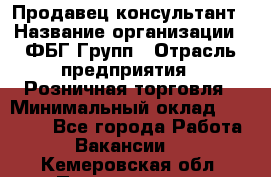 Продавец-консультант › Название организации ­ ФБГ Групп › Отрасль предприятия ­ Розничная торговля › Минимальный оклад ­ 20 000 - Все города Работа » Вакансии   . Кемеровская обл.,Прокопьевск г.